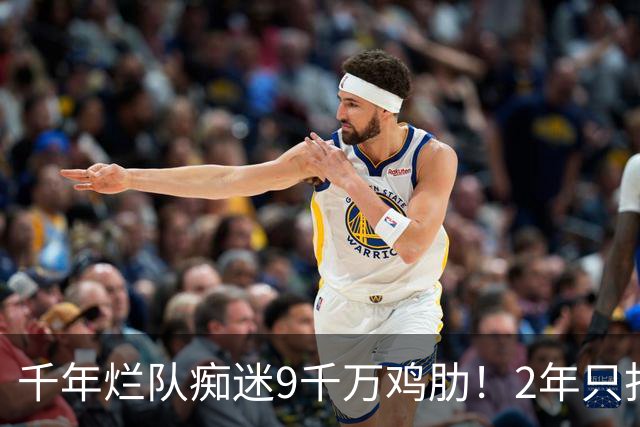 千年烂队痴迷9千万鸡肋！2年只打44场却拿他当宝 想要翻身没戏了