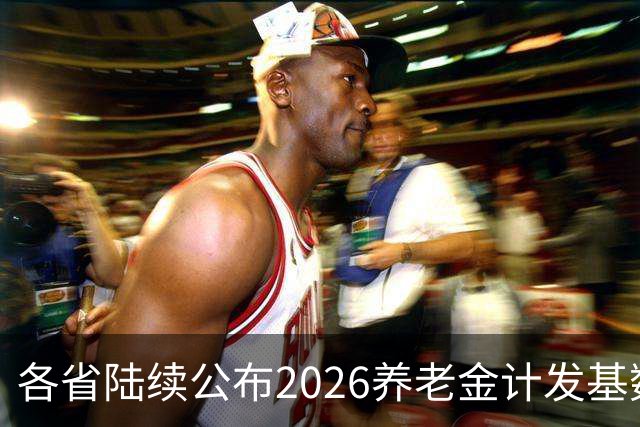 各省陆续公布2026养老金计发基数，今年退休钱少吗？晚退划算吗？