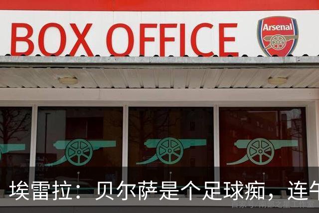 埃雷拉：贝尔萨是个足球痴，连午睡都要叫醒我研究对手