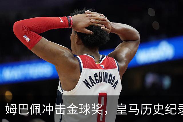 姆巴佩冲击金球奖，皇马历史纪录摆在眼前！
