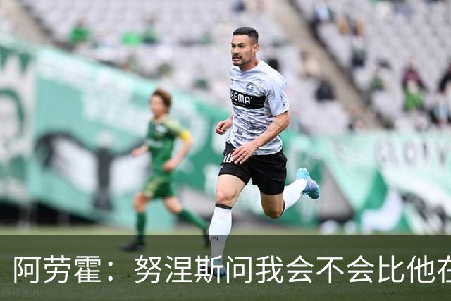 阿劳霍：努涅斯问我会不会比他在利物浦进更多球
